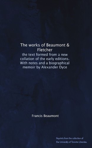 The works of Beaumont & Fletcher: the text formed from a new collation of the early editions. With notes and a biographical memoir by Alexander Dyce