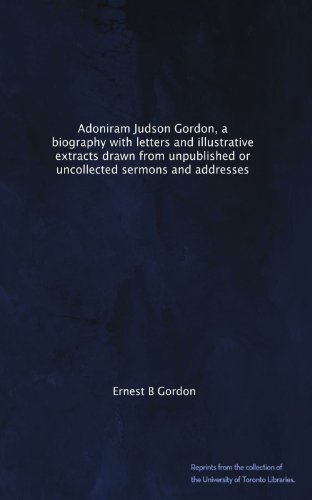 Adoniram Judson Gordon, a biography with letters and illustrative extracts drawn from unpublished or uncollected sermons and addresses