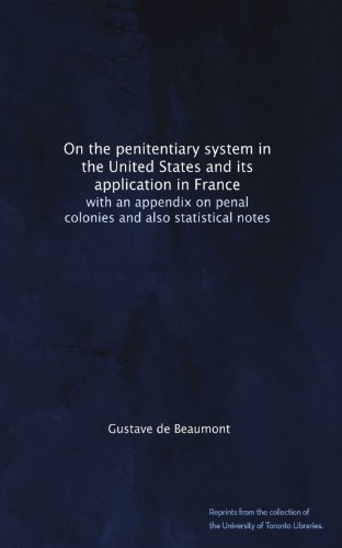 On the penitentiary system in the United States and its application in France: with an appendix on penal colonies and also statistical notes