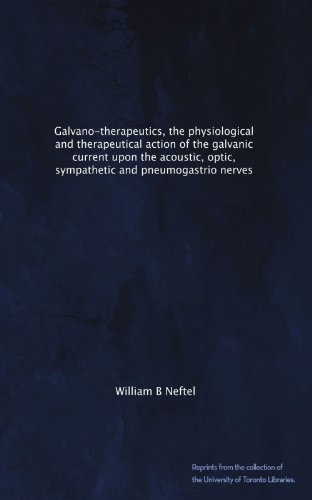 Galvano-therapeutics, the physiological and therapeutical action of the galvanic current upon the acoustic, optic, sympathetic and pneumogastrio nerves