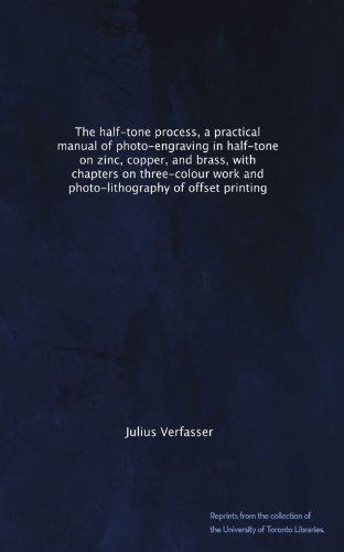 The half-tone process, a practical manual of photo-engraving in half-tone on zinc, copper, and brass, with chapters on three-colour work and photo-lithography of offset printing