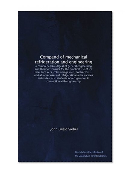 Compend of mechanical refrigeration and engineering: a comprehensive digest of general engineering and thermodynamics for the practical use of ice ... also students of refrigeration in...