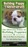 Bulldog Puppy Training: The Ultimate Guide on Bulldog Puppies, What to Do When You Bring Home Your New Bulldog Puppy