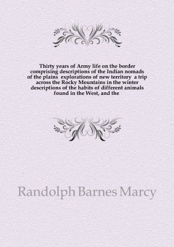 Thirty years of Army life on the border comprising descriptions of the Indian nomads of the plains explorations of new territory a trip across the Rocky Mountains in the winter descriptions of the habits of different animals found in the West, and the . 1