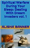 Spiritual Warfare During Your Sleep: Dealing With Dream Invaders vol. 1 (Dream Warfare)