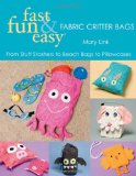 Fast, Fun & Easy Fabric Critter Bags: From Stuff Stashers to Beach Bags to Pillowcases