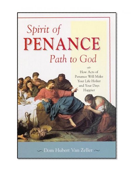 Spirit of Penance, Path to God: How Acts of Penance Will Make Your Life Holier and Your Days Happier