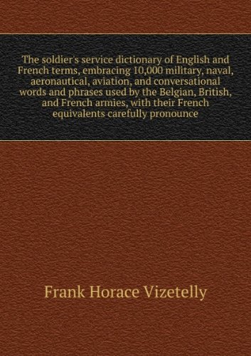 The soldier's service dictionary of English and French terms, embracing 10,000 military, naval, aeronautical, aviation, and conversational words and phrases used by the Belgian, British, and French armies, with their French equivalents carefully pronounce
