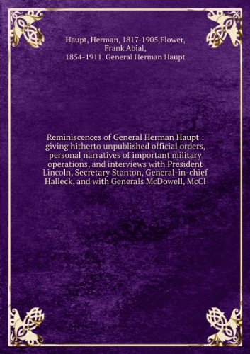 Reminiscences of General Herman Haupt : giving hitherto unpublished official orders, personal narratives of important military operations, and interviews with President Lincoln, Secretary Stanton, General-in-chief Halleck, and with Generals McDowell, McCl