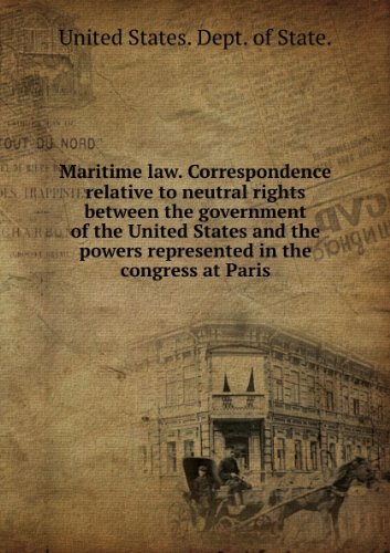 Maritime law. Correspondence relative to neutral rights between the government of the United States and the powers represented in the congress at Paris