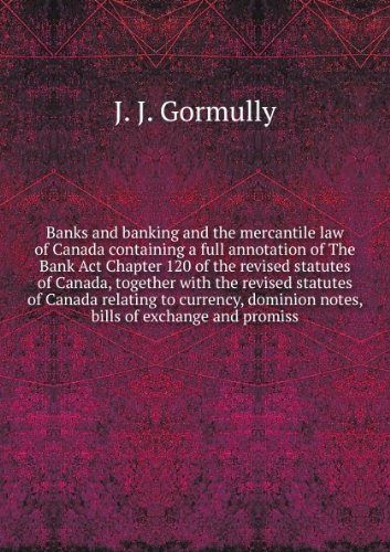 Banks and banking and the mercantile law of Canada containing a full annotation of The Bank Act Chapter 120 of the revised statutes of Canada, together with the revised statutes of Canada relating to currency, dominion notes, bills of exchange and promiss
