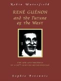 Rene Guenon And The Future Of The West: The Life and Writings of a 20th-Century Metaphysician