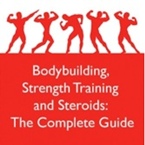Bodybuilding, Strength Training and Steroids: The Complete Guide