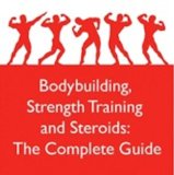 Bodybuilding, Strength Training and Steroids: The Complete Guide