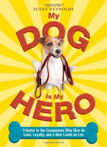 My Dog Is My Hero: Tributes to the Companions Who Give Us Love, Loyalty, and a New Leash on Life