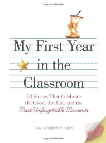 My First Year in the Classroom: 50 Stories That Celebrate the Good, the Bad, and the Most Unforgettable Moments