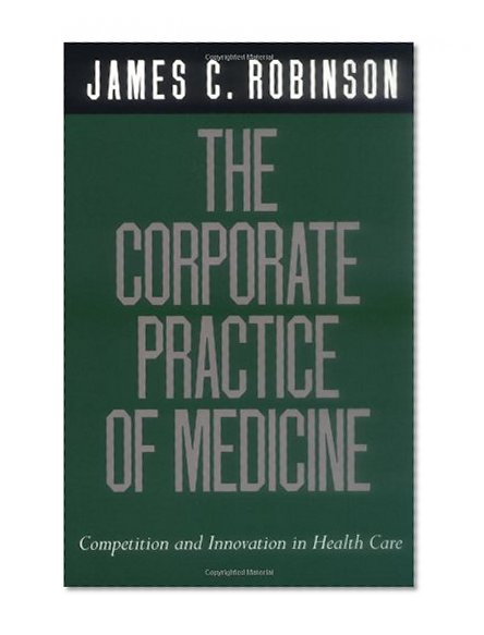 The Corporate Practice of Medicine: Competition and Innovation in Health Care (California/Milbank Books on Health and the Public)