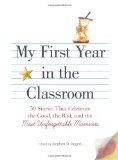 My First Year in the Classroom: 50 Stories That Celebrate the Good, the Bad, and the Most Unforgettable Moments