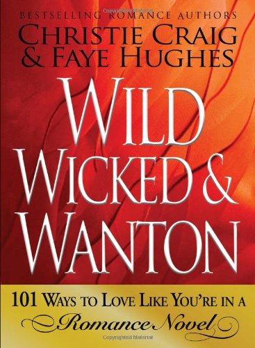 Wild, Wicked & Wanton: 101 Ways to Love Like Youre in a Romance Novel