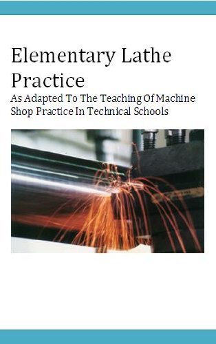 Elementary Lathe Practice - The Complete Practical Machinist: Embracing Lathe Work, Vise Work, Drills and Drilling, Taps and Dies, Hardening and Tempering, the Making and Use of Tools, Etc., Etc