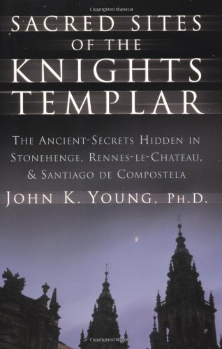 Sacred Sites of the Knights Templar: The Ancient Secrets Hidden in Stonehenge, Rennesle-Chateau, and Santiago de Compostela