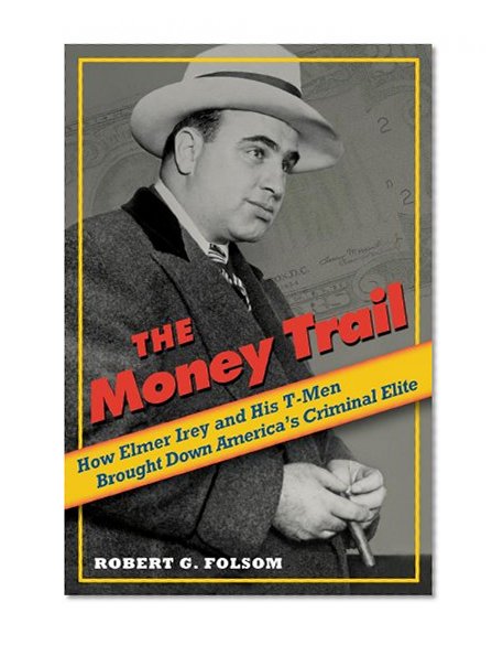 The Money Trail: How Elmer Irey and His T-Men Brought Down America's Criminal Elite
