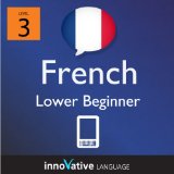 Learn French - Level 3: Lower Beginner French Volume 2 (Enhanced Version): Lessons 1-25 with Audio (Innovative Language Series - Learn French from Absolute Beginner to Advanced)