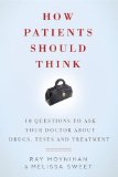 How Patients Should Think: 10 Questions to Ask Your Doctor about Drugs, Tests, and Treatment