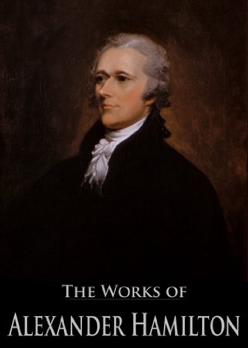 The Complete Works of Alexander Hamilton: The Federalist, The Continentalist, A Full Vindication, The Adams Controversy, The Jefferson Controversy, Military ... (26 Books With Active Table of Contents)