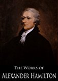 The Complete Works of Alexander Hamilton: The Federalist, The Continentalist, A Full Vindication, The Adams Controversy, The Jefferson Controversy, Military ... (26 Books With Active Table of Contents)