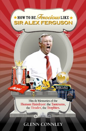 How to be Ferocious Like Sir Alex Ferguson: Hits & Memories of the Human Hairdryer: The Tantrums, the Tirades, the Trophies (How to be an Icon Series)