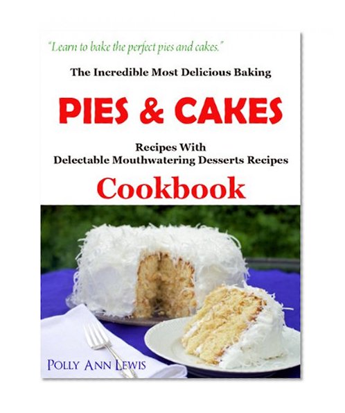The Incredible Most Delicious Baking PIES & CAKES With The Most Delectable Mouthwatering Desserts Recipes Cookbook
