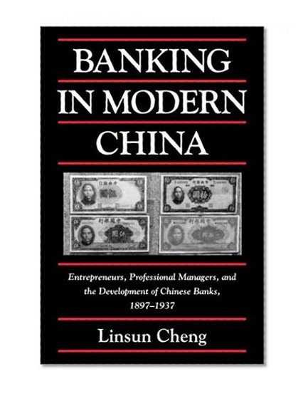 Banking in Modern China: Entrepreneurs, Professional Managers, and the Development of Chinese Banks, 1897-1937 (Cambridge Modern China Series)