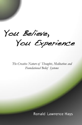You Believe, You Experience: The Creative Nature of Thoughts, Meditation and Foundational Belief Systems
