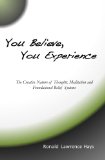You Believe, You Experience: The Creative Nature of Thoughts, Meditation and Foundational Belief Systems