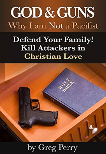 God and Guns: Why I am Not a Pacifist â€“ Kill Your Attackers in Christian Love in Self-Defense When Required