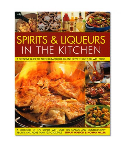Spirits & Liqueurs for Cooking: A Practical Kitchen Handbook: A definitive guide to alcohol-based drinks and how to  use them with food; 300 spirits ... and contemporary recipes and 100 cocktails