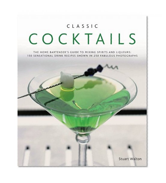 Classic Cocktails: The home bartender's guide to mixing spirits and liqueurs: 150 sensational drink recipes shown in 250 fabulous photographs