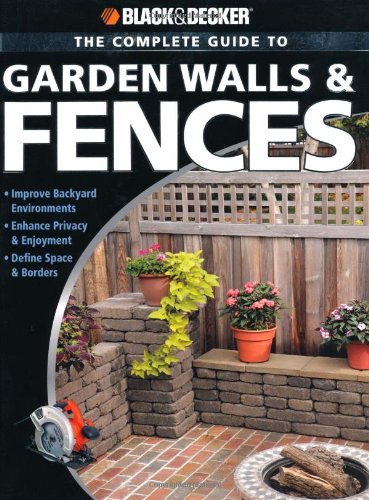 Black & Decker The Complete Guide to Garden Walls & Fences: *Improve Backyard Environments *Enhance Privacy & Enjoyment *Define Space & Borders