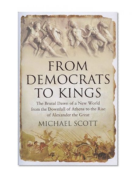From Democrats to Kings: The Brutal Dawn of a New World from the Downfall of Athens to the Rise of Alexander the Great