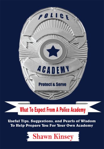 What To Expect From A Police Academy:Useful Tips, Suggestions, and Pearls of Wisdom To Help Prepare You For Your Own Academy