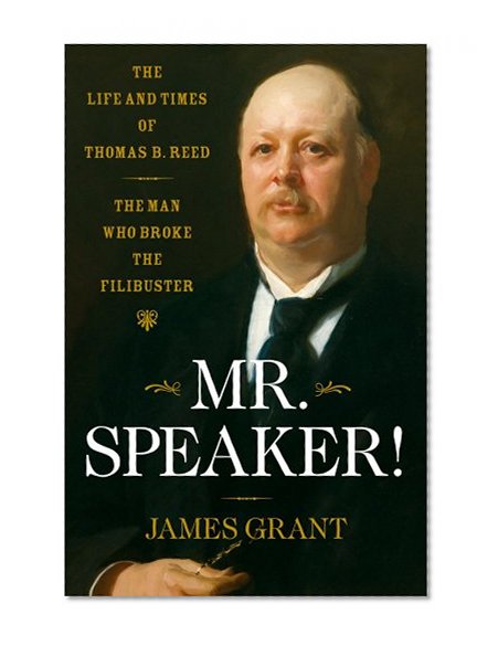 Mr. Speaker!: The Life and Times of Thomas B. Reed The Man Who Broke the Filibuster