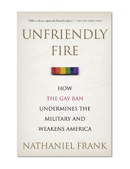 Unfriendly Fire: How the Gay Ban Undermines the Military and Weakens America