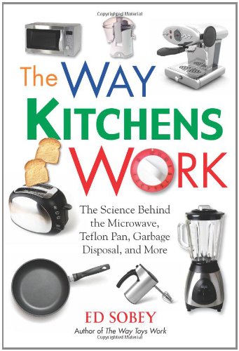 The Way Kitchens Work: The Science Behind the Microwave, Teflon Pan, Garbage Disposal, and More