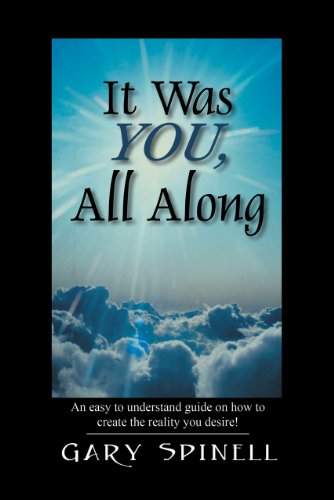 It Was YOU, All Along: An easy to understand guide on how to create the reality you desire!