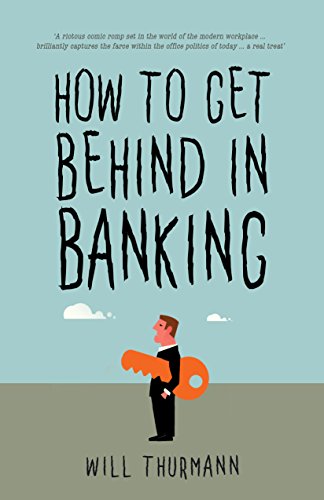 How to Get Behind in Banking (A Hilarious Comedy Thriller): 'A riotous comic romp set in the world of the modern workplace....perfectly captures the farce of office politics...a real treat'
