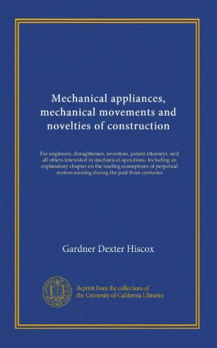 Mechanical appliances, mechanical movements and novelties of construction: For engineers, draughtsmen, inventors, patent attorneys, and all others ... existing during the past three centuries