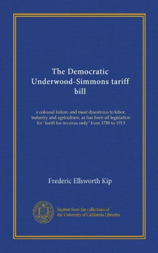 The Democratic Underwood-Simmons tariff bill: a colossal failure and most disastrous to labor, industry and agriculture, as has been all legislation for "tariff for revenue only" from 1789 to 1913