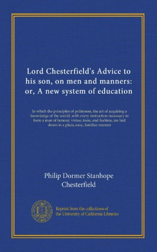 Lord Chesterfield's Advice to his son, on men and manners: or, A new system of education: In which the principles of politeness, the art of acquiring ... laid down in a plain, easy, familiar manner