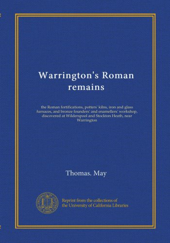 Warrington's Roman remains: the Roman fortifications, potters' kilns, iron and glass furnaces, and bronze founders' and enamellers' workshop, ... and Stockton Heath, near Warrington